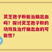 灵芝孢子粉能治脑出血吗？探讨灵芝孢子粉的功效及治疗脑出血的可能性？