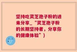 坚持吃灵芝孢子粉的进来分享_“灵芝孢子粉的长期坚持者，分享你的健康体验”)
