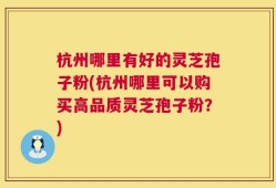 杭州哪里有好的灵芝孢子粉(杭州哪里可以购买高品质灵芝孢子粉？)
