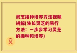 灵芝接种培养方法视频讲解(生长灵芝的易行方法：一步步学习灵芝的接种和培养)