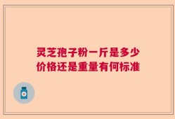 灵芝孢子粉一斤是多少价格还是重量有何标准