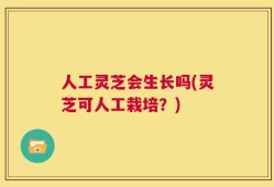 人工灵芝会生长吗(灵芝可人工栽培？)