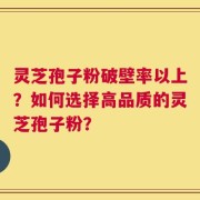 灵芝孢子粉破壁率以上？如何选择高品质的灵芝孢子粉？