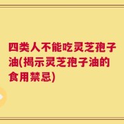 四类人不能吃灵芝孢子油(揭示灵芝孢子油的食用禁忌)