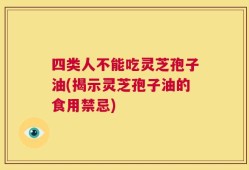 四类人不能吃灵芝孢子油(揭示灵芝孢子油的食用禁忌)