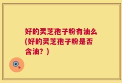 好的灵芝孢子粉有油么(好的灵芝孢子粉是否含油？)