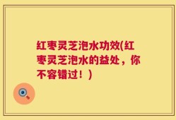 红枣灵芝泡水功效(红枣灵芝泡水的益处，你不容错过！)