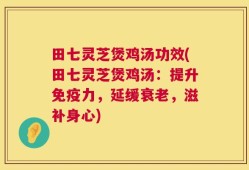 田七灵芝煲鸡汤功效(田七灵芝煲鸡汤：提升免疫力，延缓衰老，滋补身心)