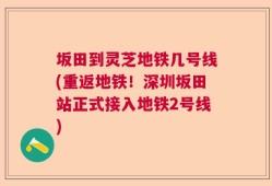坂田到灵芝地铁几号线(重返地铁！深圳坂田站正式接入地铁2号线)