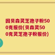 因贝森灵芝孢子粉500克报价(贝森灵500克灵芝孢子粉报价)