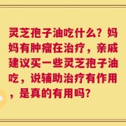 灵芝孢子油吃什么？妈妈有肿瘤在治疗，亲戚建议买一些灵芝孢子油吃，说辅助治疗有作用，是真的有用吗？