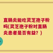 直肠炎能吃灵芝孢子粉吗(灵芝孢子粉对直肠炎患者是否有益？)