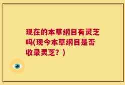 现在的本草纲目有灵芝吗(现今本草纲目是否收录灵芝？)