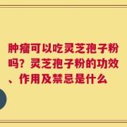肿瘤可以吃灵芝孢子粉吗？灵芝孢子粉的功效、作用及禁忌是什么