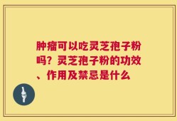肿瘤可以吃灵芝孢子粉吗？灵芝孢子粉的功效、作用及禁忌是什么