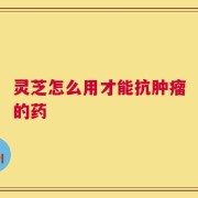 灵芝怎么用才能抗肿瘤的药