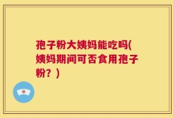 孢子粉大姨妈能吃吗(姨妈期间可否食用孢子粉？)