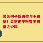 灵芝孢子粉破壁与不破壁？灵芝孢子粉有半破壁之说吗