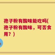 孢子粉有酸味能吃吗(孢子粉有酸味，可否食用？)