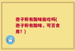 孢子粉有酸味能吃吗(孢子粉有酸味，可否食用？)