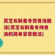 灵芝石斛麦冬煲骨汤做法(灵芝石斛麦冬炖骨汤的简单家常做法)