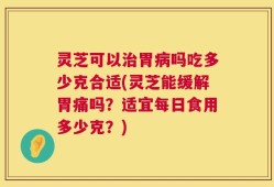 灵芝可以治胃病吗吃多少克合适(灵芝能缓解胃痛吗？适宜每日食用多少克？)