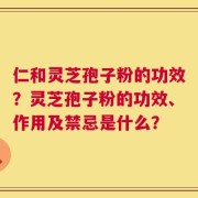 仁和灵芝孢子粉的功效？灵芝孢子粉的功效、作用及禁忌是什么？
