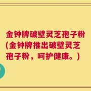 金钟牌破壁灵芝孢子粉(金钟牌推出破壁灵芝孢子粉，呵护健康。)