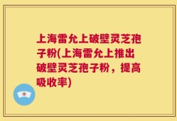 上海雷允上破壁灵芝孢子粉(上海雷允上推出破壁灵芝孢子粉，提高吸收率)