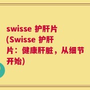 swisse 护肝片(Swisse 护肝片：健康肝脏，从细节开始)