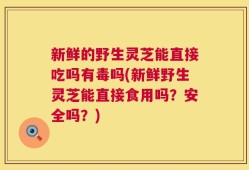 新鲜的野生灵芝能直接吃吗有毒吗(新鲜野生灵芝能直接食用吗？安全吗？)