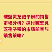 破壁灵芝孢子粉的销售市场分析？探讨破壁灵芝孢子粉的市场前景与销售策略？