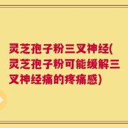 灵芝孢子粉三叉神经(灵芝孢子粉可能缓解三叉神经痛的疼痛感)