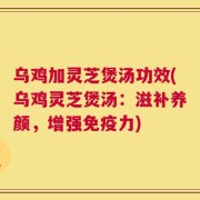 乌鸡加灵芝煲汤功效(乌鸡灵芝煲汤：滋补养颜，增强免疫力)