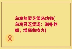 乌鸡加灵芝煲汤功效(乌鸡灵芝煲汤：滋补养颜，增强免疫力)