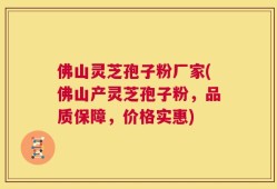 佛山灵芝孢子粉厂家(佛山产灵芝孢子粉，品质保障，价格实惠)