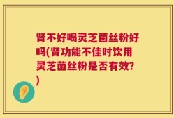 肾不好喝灵芝菌丝粉好吗(肾功能不佳时饮用灵芝菌丝粉是否有效？)
