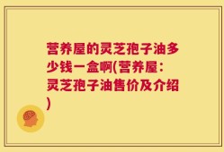 营养屋的灵芝孢子油多少钱一盒啊(营养屋：灵芝孢子油售价及介绍)