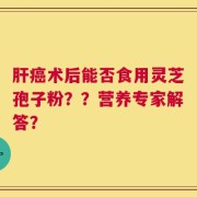 肝癌术后能否食用灵芝孢子粉？？营养专家解答？