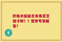 肝癌术后能否食用灵芝孢子粉？？营养专家解答？
