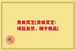 贵田灵芝(贵田灵芝：缘起自然，臻于精品)