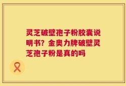 灵芝破壁孢子粉胶囊说明书？金奥力牌破壁灵芝孢子粉是真的吗