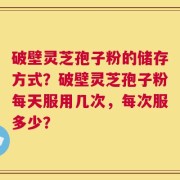 破壁灵芝孢子粉的储存方式？破壁灵芝孢子粉每天服用几次，每次服多少？
