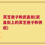 灵芝孢子粉武昌街(武昌街上的灵芝孢子粉供应)