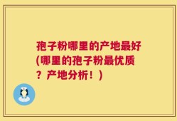 孢子粉哪里的产地最好(哪里的孢子粉最优质？产地分析！)