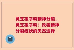 灵芝孢子粉精神分裂_灵芝孢子粉：改善精神分裂症状的天然选择