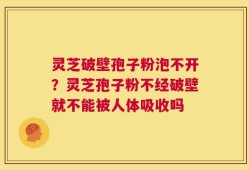灵芝破壁孢子粉泡不开？灵芝孢子粉不经破壁就不能被人体吸收吗
