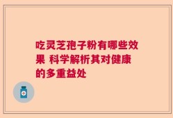 吃灵芝孢子粉有哪些效果 科学解析其对健康的多重益处