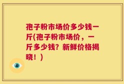 孢子粉市场价多少钱一斤(孢子粉市场价，一斤多少钱？新鲜价格揭晓！)