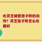 吃灵芝破壁孢子粉的功效？灵芝孢子粉怎么吃最好